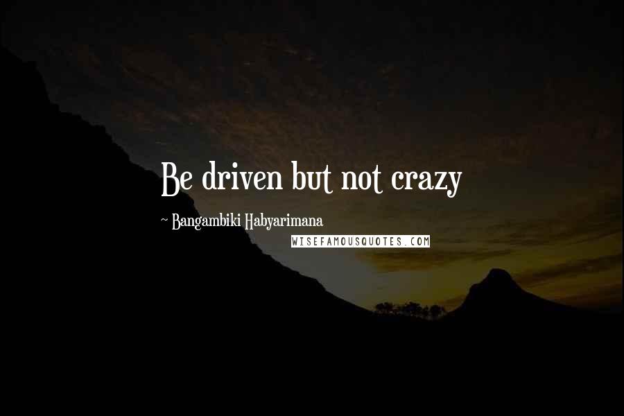 Bangambiki Habyarimana Quotes: Be driven but not crazy