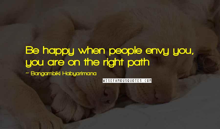 Bangambiki Habyarimana Quotes: Be happy when people envy you, you are on the right path