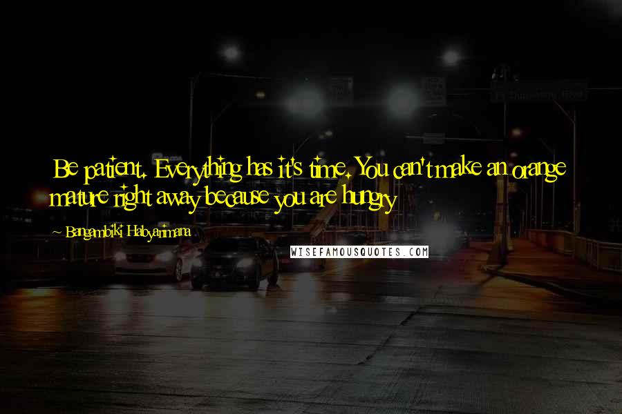 Bangambiki Habyarimana Quotes: Be patient. Everything has it's time. You can't make an orange mature right away because you are hungry