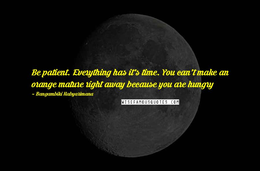 Bangambiki Habyarimana Quotes: Be patient. Everything has it's time. You can't make an orange mature right away because you are hungry