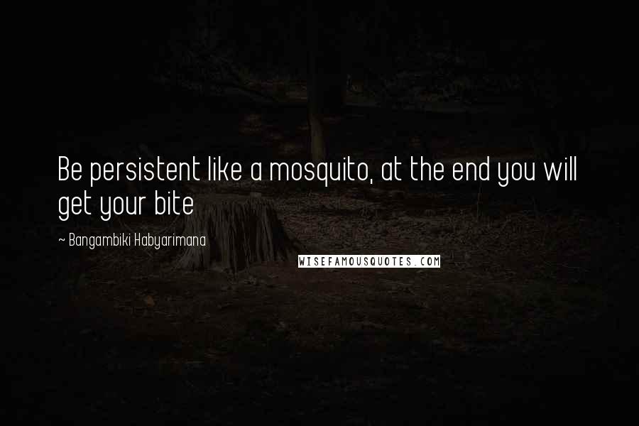 Bangambiki Habyarimana Quotes: Be persistent like a mosquito, at the end you will get your bite