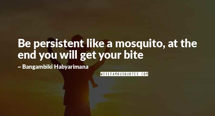 Bangambiki Habyarimana Quotes: Be persistent like a mosquito, at the end you will get your bite