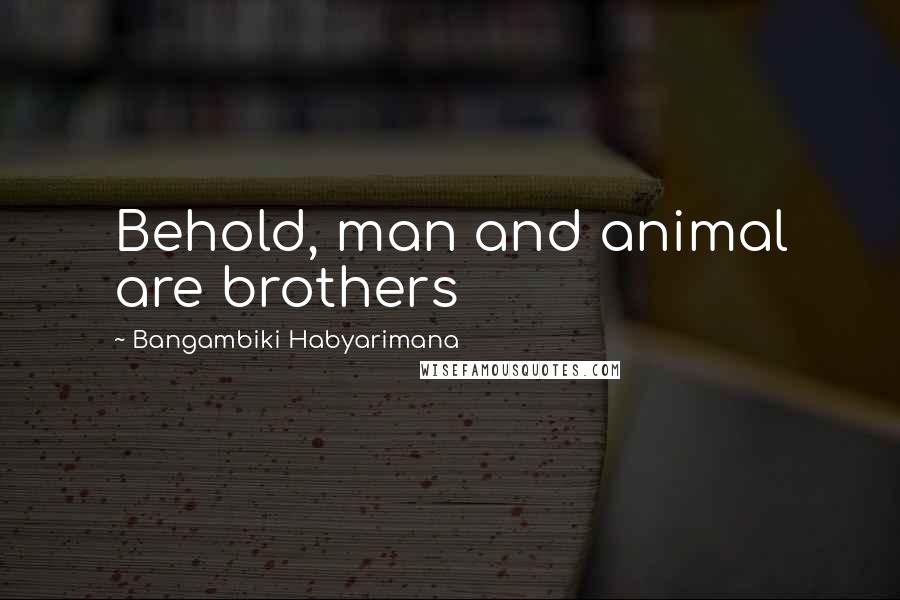 Bangambiki Habyarimana Quotes: Behold, man and animal are brothers