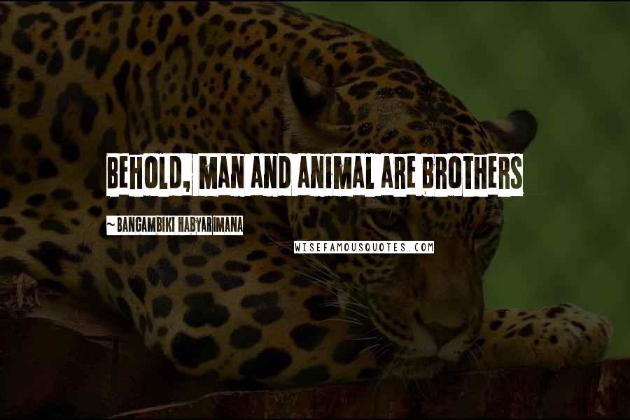 Bangambiki Habyarimana Quotes: Behold, man and animal are brothers