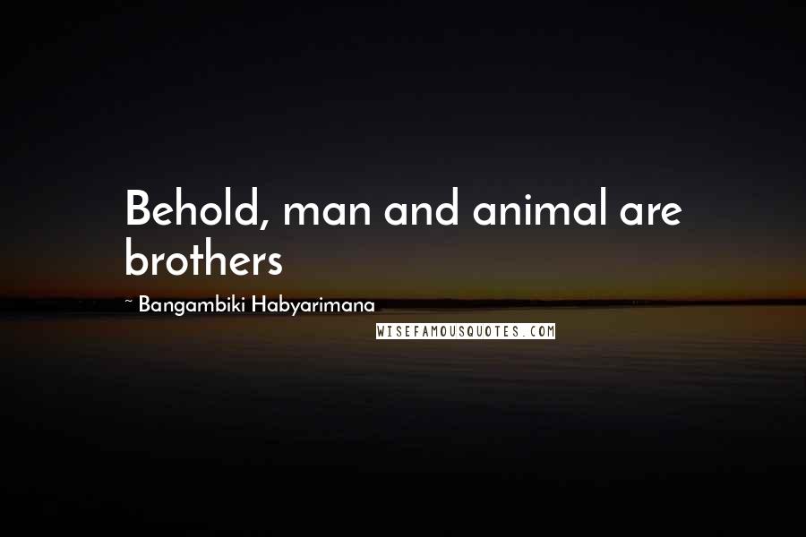 Bangambiki Habyarimana Quotes: Behold, man and animal are brothers