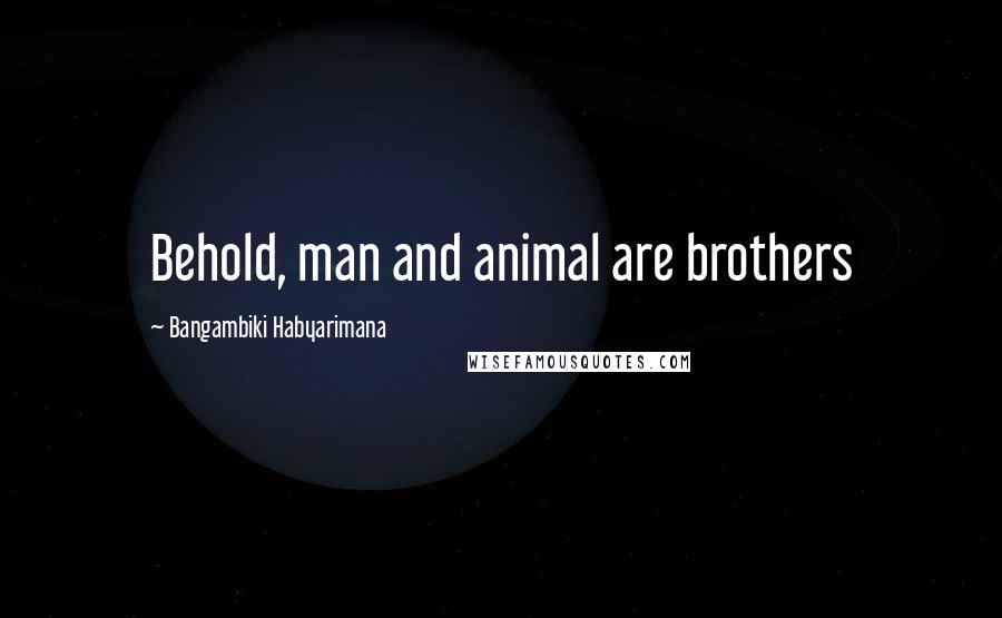 Bangambiki Habyarimana Quotes: Behold, man and animal are brothers