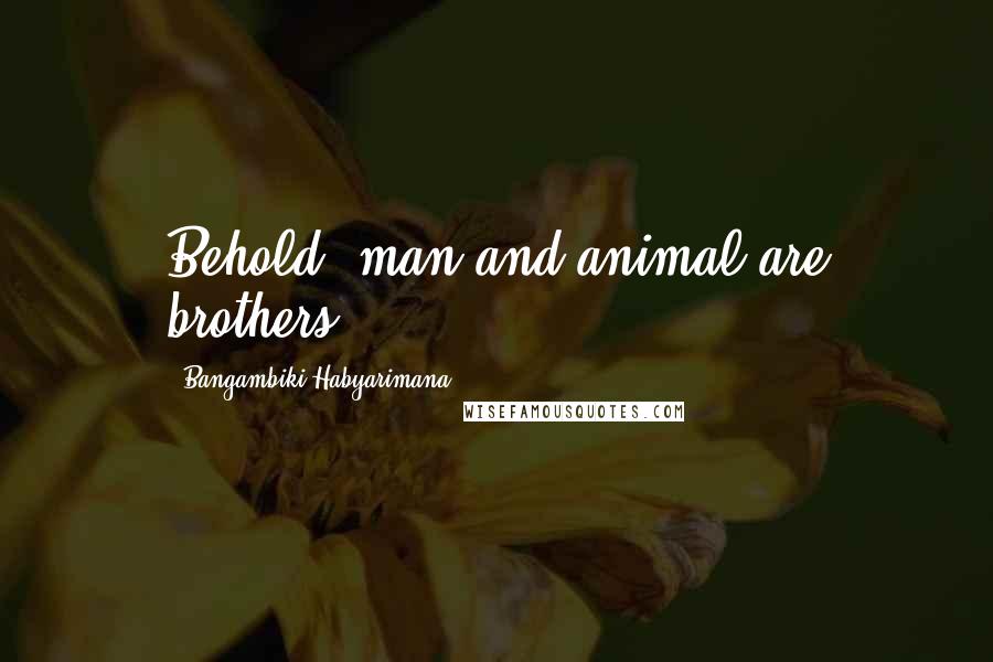 Bangambiki Habyarimana Quotes: Behold, man and animal are brothers