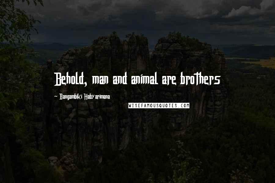 Bangambiki Habyarimana Quotes: Behold, man and animal are brothers