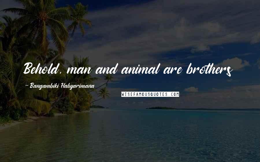 Bangambiki Habyarimana Quotes: Behold, man and animal are brothers