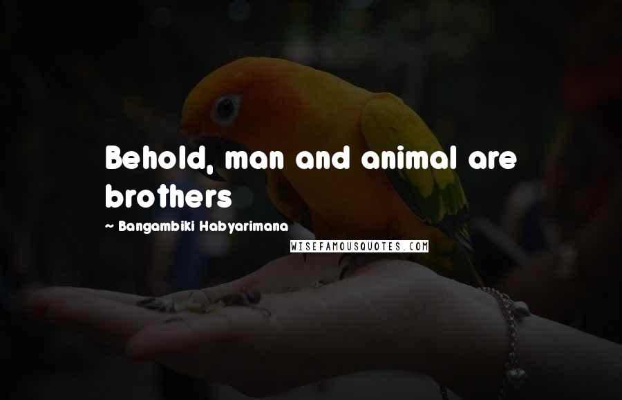 Bangambiki Habyarimana Quotes: Behold, man and animal are brothers