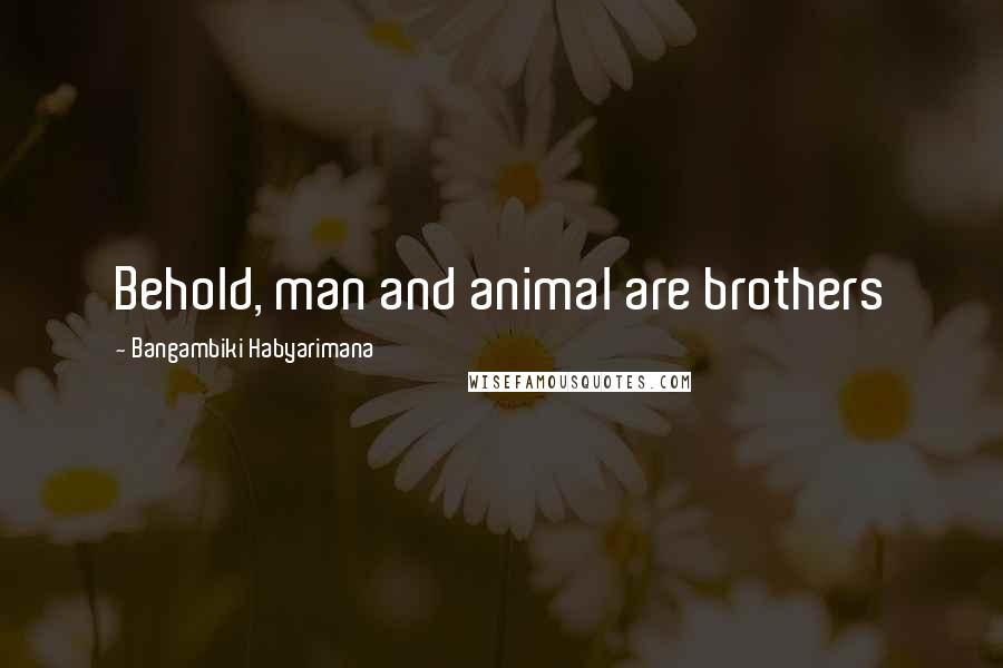 Bangambiki Habyarimana Quotes: Behold, man and animal are brothers