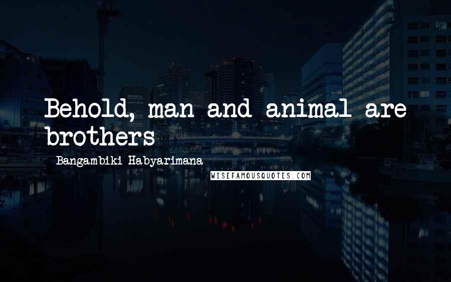 Bangambiki Habyarimana Quotes: Behold, man and animal are brothers