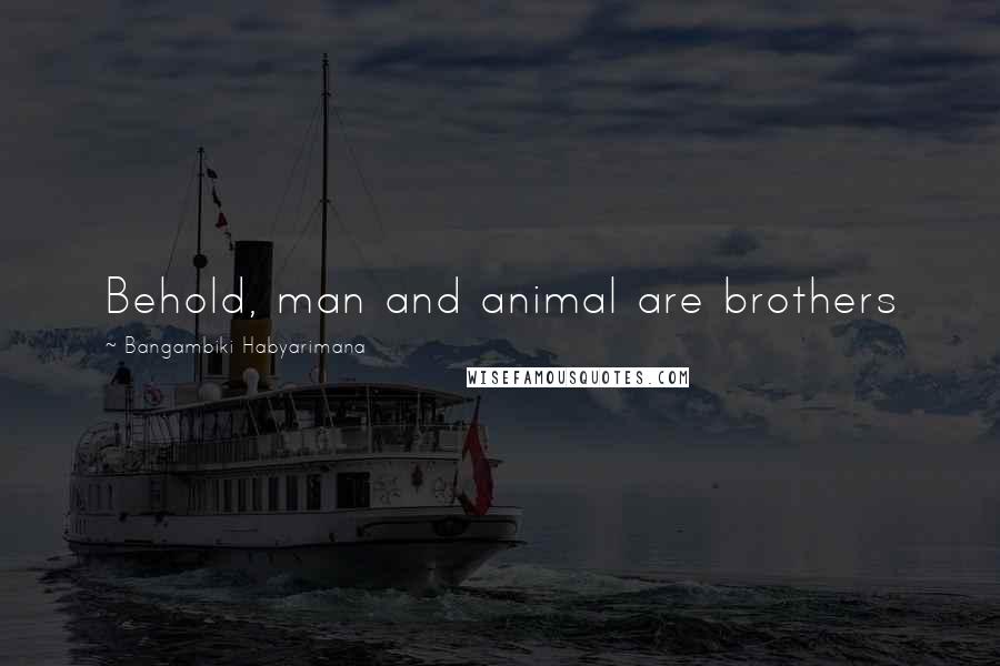 Bangambiki Habyarimana Quotes: Behold, man and animal are brothers