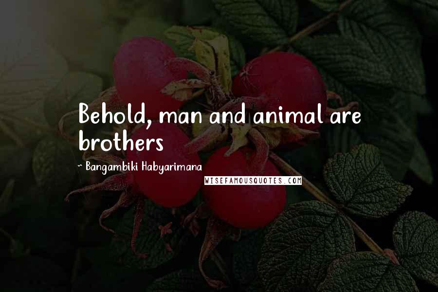 Bangambiki Habyarimana Quotes: Behold, man and animal are brothers