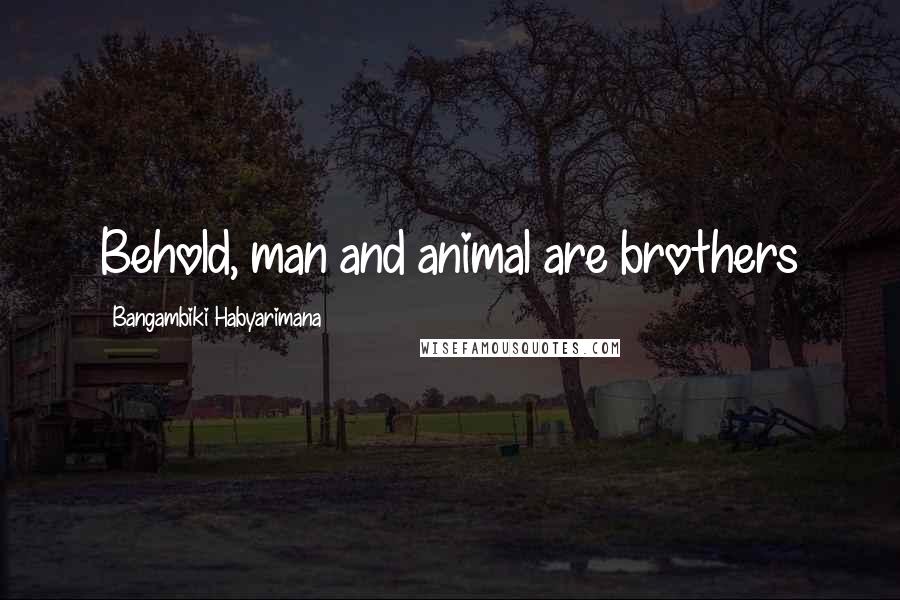 Bangambiki Habyarimana Quotes: Behold, man and animal are brothers