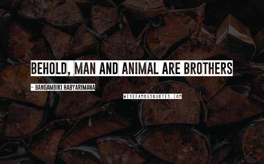 Bangambiki Habyarimana Quotes: Behold, man and animal are brothers