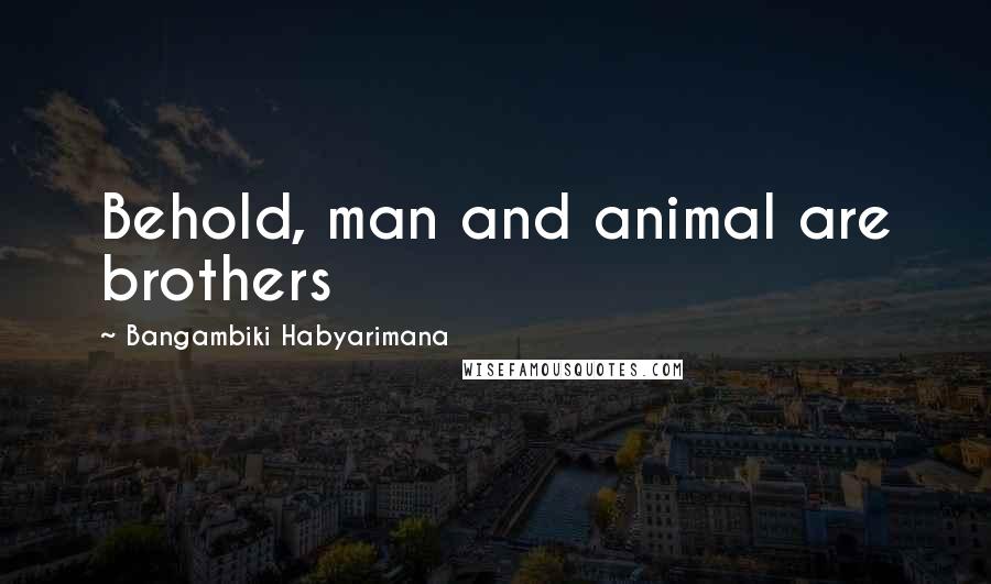 Bangambiki Habyarimana Quotes: Behold, man and animal are brothers