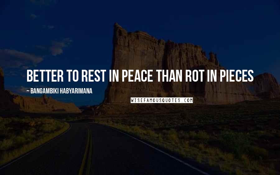 Bangambiki Habyarimana Quotes: Better to rest in peace than rot in pieces