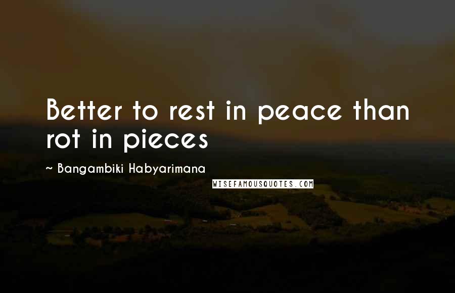 Bangambiki Habyarimana Quotes: Better to rest in peace than rot in pieces