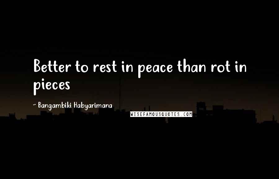 Bangambiki Habyarimana Quotes: Better to rest in peace than rot in pieces