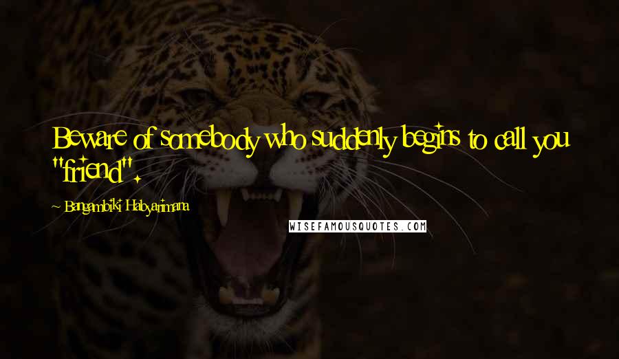 Bangambiki Habyarimana Quotes: Beware of somebody who suddenly begins to call you "friend".