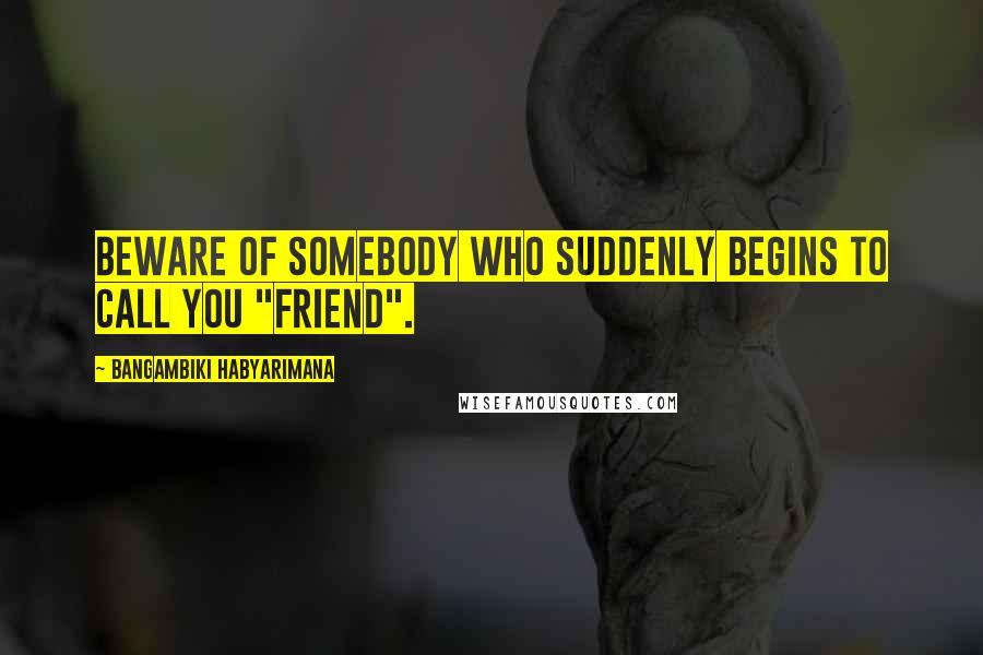 Bangambiki Habyarimana Quotes: Beware of somebody who suddenly begins to call you "friend".