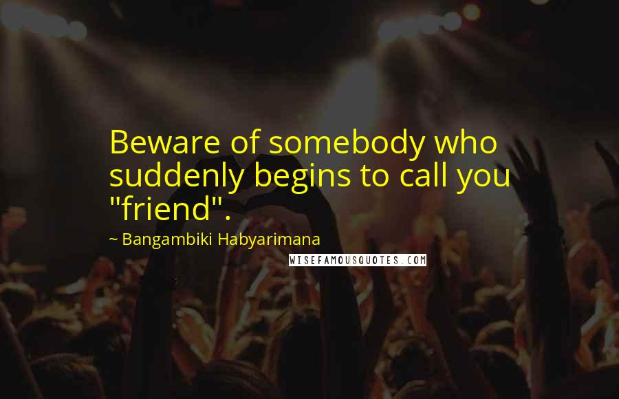 Bangambiki Habyarimana Quotes: Beware of somebody who suddenly begins to call you "friend".