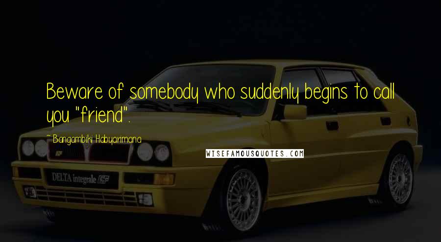 Bangambiki Habyarimana Quotes: Beware of somebody who suddenly begins to call you "friend".