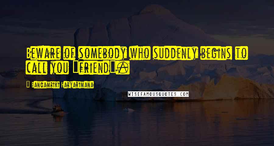 Bangambiki Habyarimana Quotes: Beware of somebody who suddenly begins to call you "friend".