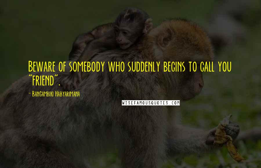 Bangambiki Habyarimana Quotes: Beware of somebody who suddenly begins to call you "friend".