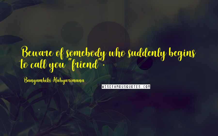 Bangambiki Habyarimana Quotes: Beware of somebody who suddenly begins to call you "friend".
