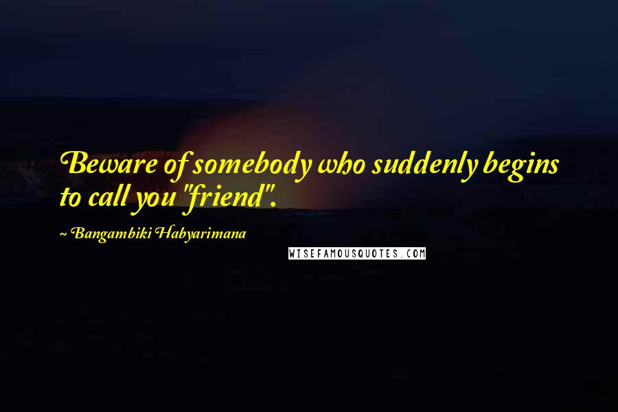 Bangambiki Habyarimana Quotes: Beware of somebody who suddenly begins to call you "friend".