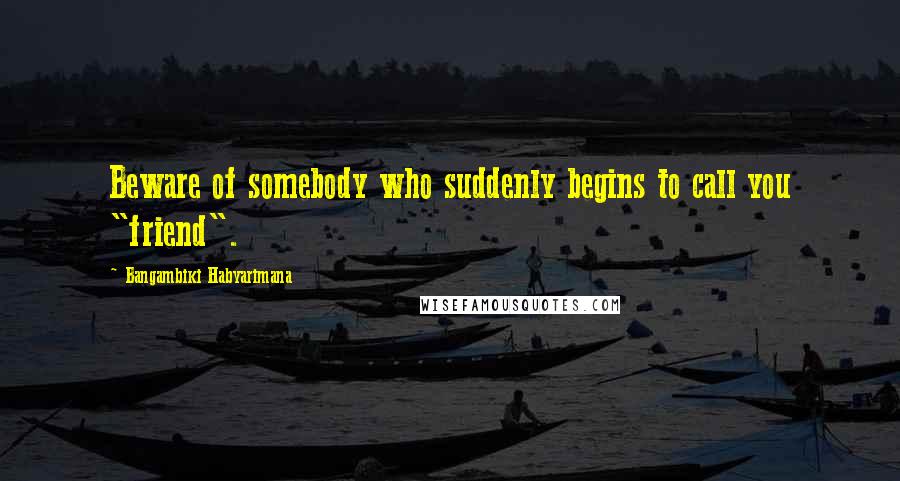 Bangambiki Habyarimana Quotes: Beware of somebody who suddenly begins to call you "friend".
