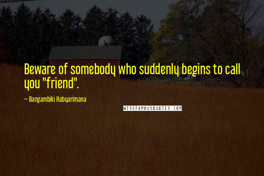 Bangambiki Habyarimana Quotes: Beware of somebody who suddenly begins to call you "friend".