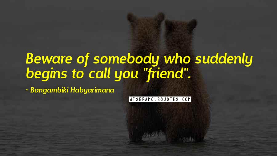 Bangambiki Habyarimana Quotes: Beware of somebody who suddenly begins to call you "friend".