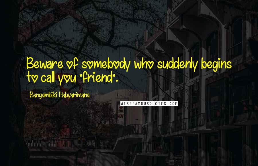 Bangambiki Habyarimana Quotes: Beware of somebody who suddenly begins to call you "friend".