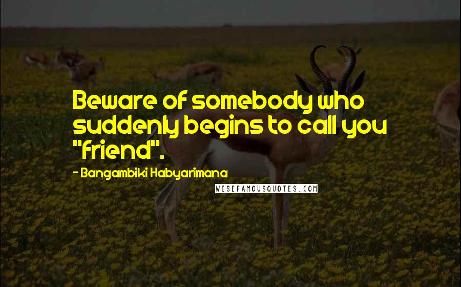 Bangambiki Habyarimana Quotes: Beware of somebody who suddenly begins to call you "friend".
