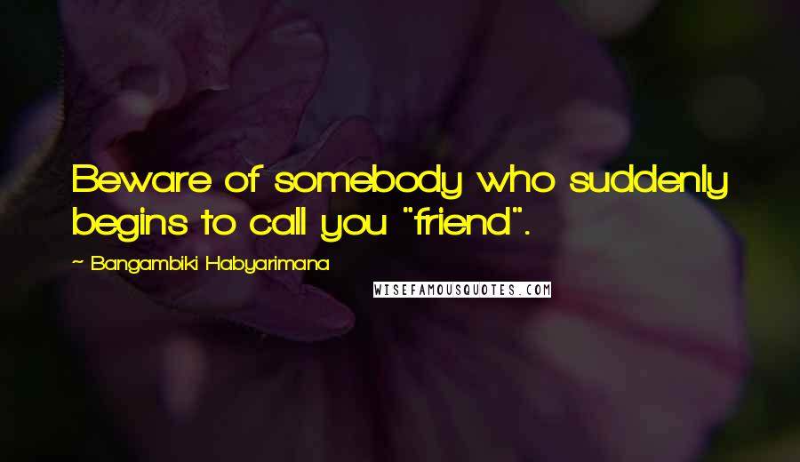 Bangambiki Habyarimana Quotes: Beware of somebody who suddenly begins to call you "friend".