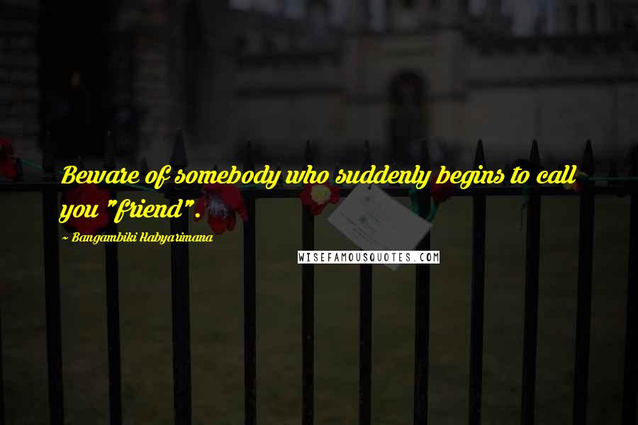 Bangambiki Habyarimana Quotes: Beware of somebody who suddenly begins to call you "friend".
