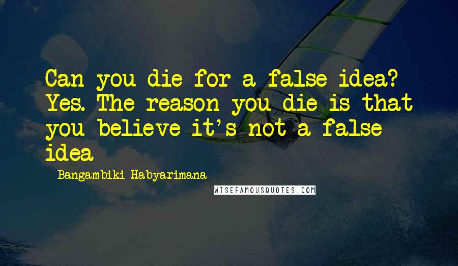 Bangambiki Habyarimana Quotes: Can you die for a false idea? Yes. The reason you die is that you believe it's not a false idea