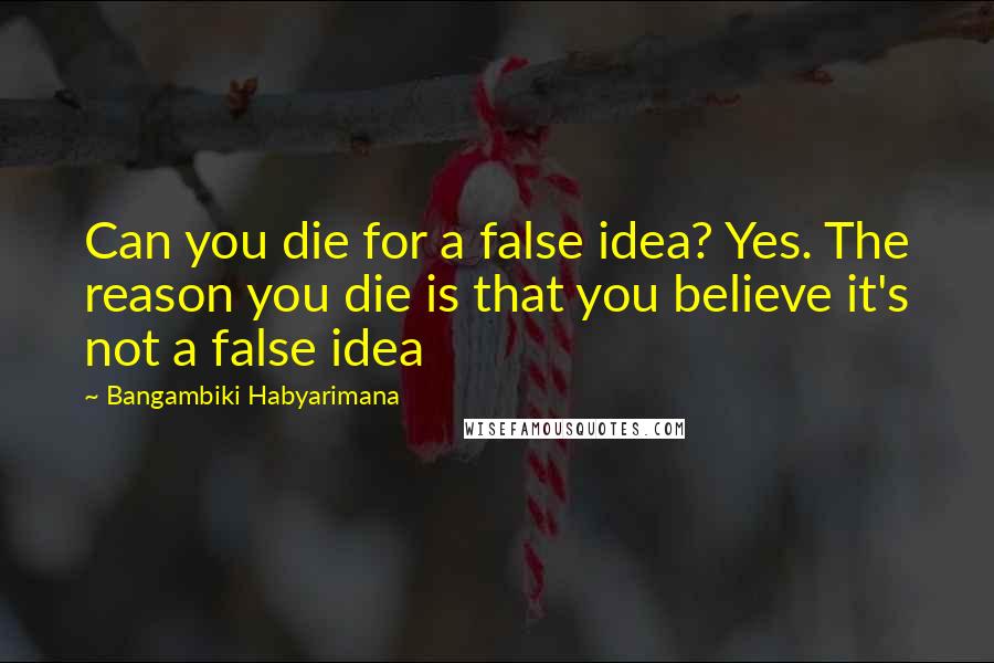 Bangambiki Habyarimana Quotes: Can you die for a false idea? Yes. The reason you die is that you believe it's not a false idea