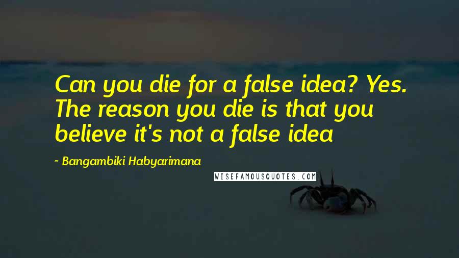 Bangambiki Habyarimana Quotes: Can you die for a false idea? Yes. The reason you die is that you believe it's not a false idea