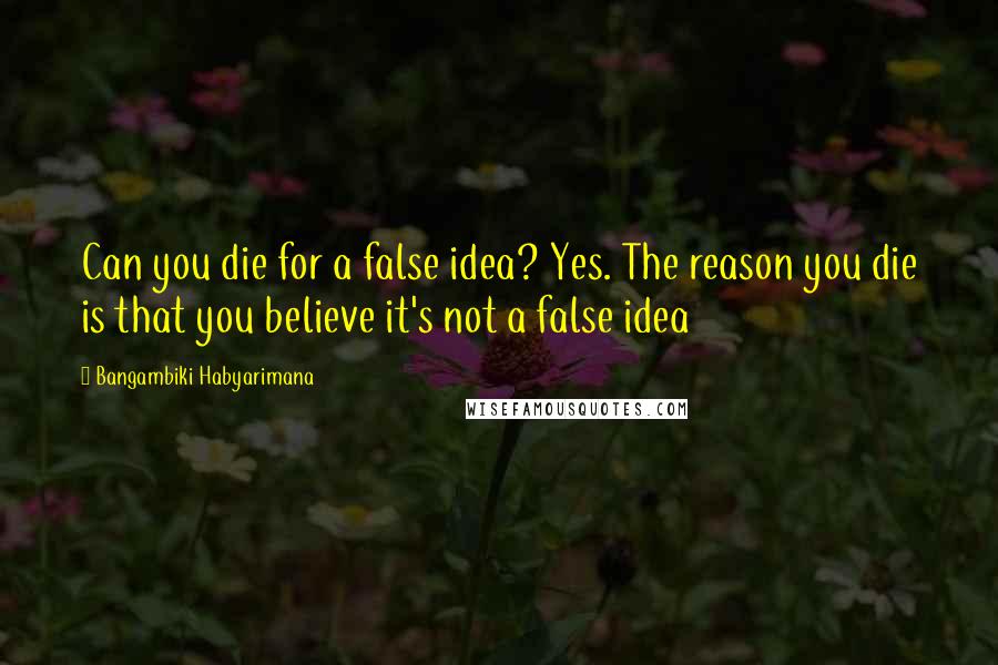 Bangambiki Habyarimana Quotes: Can you die for a false idea? Yes. The reason you die is that you believe it's not a false idea