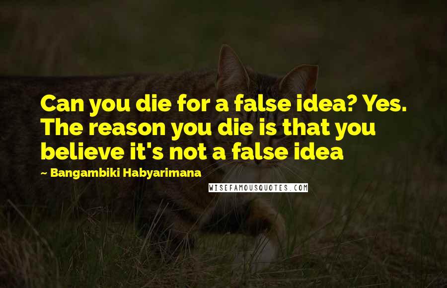 Bangambiki Habyarimana Quotes: Can you die for a false idea? Yes. The reason you die is that you believe it's not a false idea