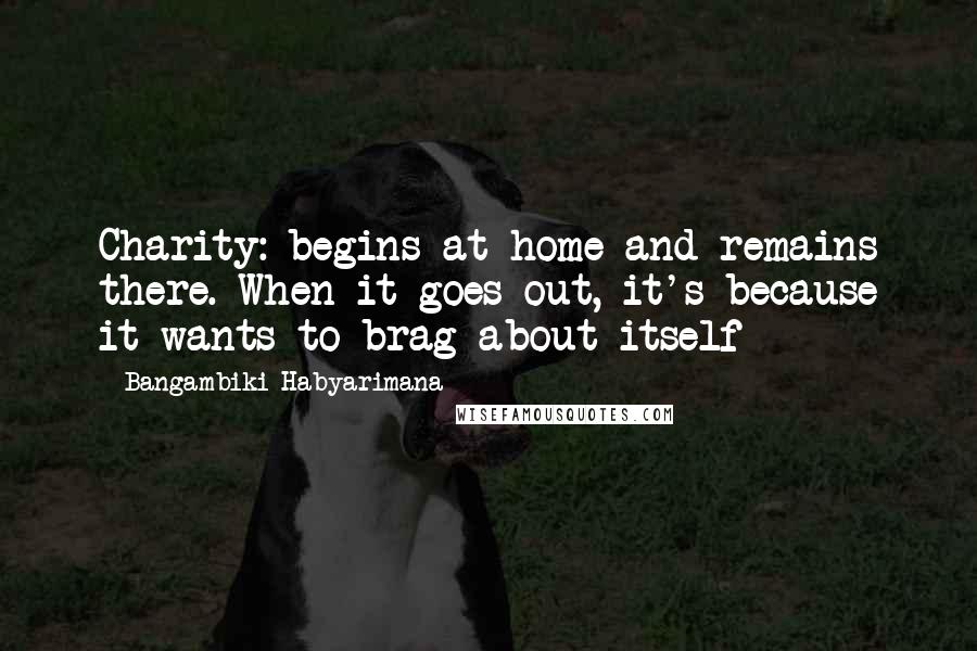 Bangambiki Habyarimana Quotes: Charity: begins at home and remains there. When it goes out, it's because it wants to brag about itself