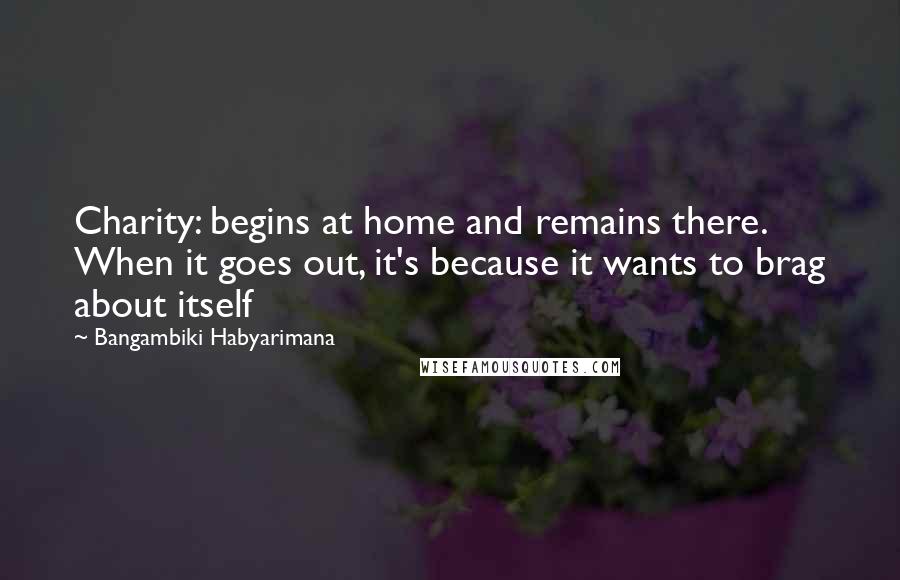 Bangambiki Habyarimana Quotes: Charity: begins at home and remains there. When it goes out, it's because it wants to brag about itself