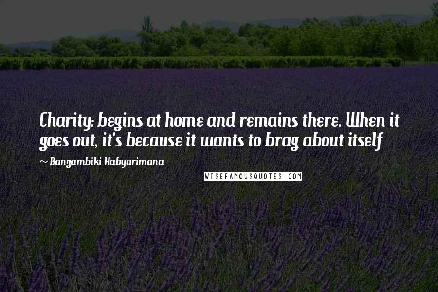 Bangambiki Habyarimana Quotes: Charity: begins at home and remains there. When it goes out, it's because it wants to brag about itself