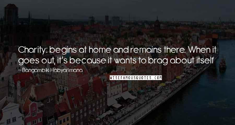 Bangambiki Habyarimana Quotes: Charity: begins at home and remains there. When it goes out, it's because it wants to brag about itself