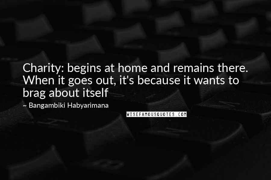 Bangambiki Habyarimana Quotes: Charity: begins at home and remains there. When it goes out, it's because it wants to brag about itself