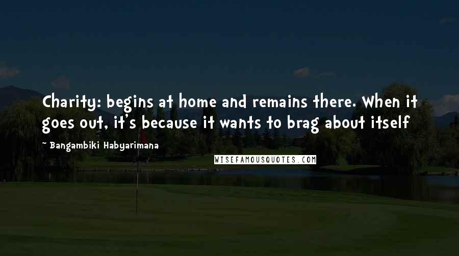 Bangambiki Habyarimana Quotes: Charity: begins at home and remains there. When it goes out, it's because it wants to brag about itself